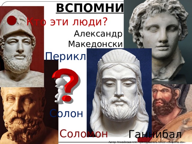 ВСПОМНИМ Кто эти люди? Александр Македонский Перикл Солон Соломон Ганнибал Автор: Михайлова Н.М.- преподаватель МАОУ «Лицей № 21» 