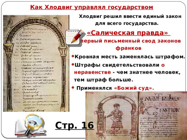 Как Хлодвиг управлял государством  Хлодвиг решил ввести единый закон для всего государства. «Салическая правда»  – первый письменный свод законов франков Кровная месть заменялась штрафом. Штрафы свидетельствовали о неравенстве - чем знатнее человек, тем штраф больше.   Применялся «Божий суд».   Стр. 16 Автор: Михайлова Н.М.- преподаватель МАОУ «Лицей № 21» 