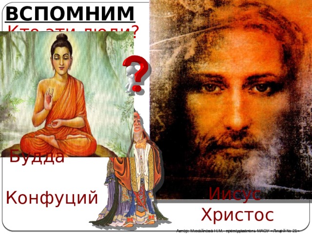 ВСПОМНИМ Кто эти люди? Будда Иисус Христос Конфуций Автор: Михайлова Н.М.- преподаватель МАОУ «Лицей № 21» 