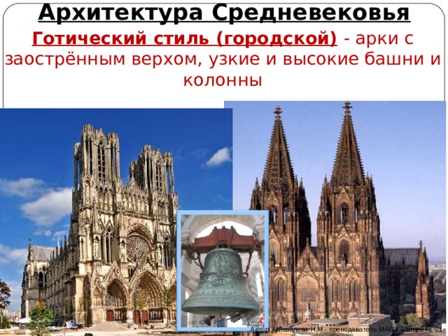 Архитектура Средневековья Готический стиль (городской)  - арки с заострённым верхом, узкие и высокие башни и колонны Автор: Михайлова Н.М.- преподаватель МАОУ «Лицей № 21»  