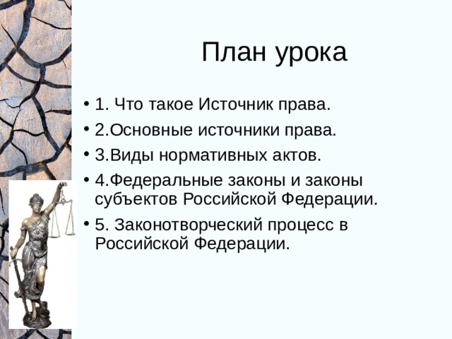 План урока 1. Что такое Источник права. 2.Основные источники права. 3.Виды нормативных актов. 4.Федеральные законы и законы субъектов Российской Федерации. 5. Законотворческий процесс в Российской Федерации. 
