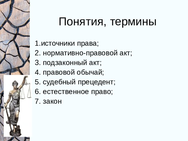 Понятия, термины 1.источники права; 2. нормативно-правовой акт; 3. подзаконный акт; 4. правовой обычай; 5. судебный прецедент; 6. естественное право; 7. закон 