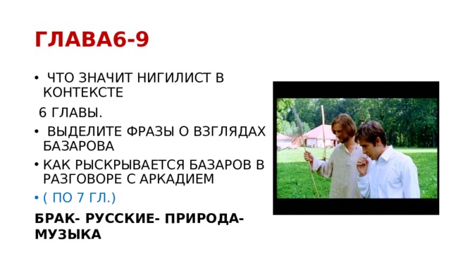 ГЛАВА6-9  ЧТО ЗНАЧИТ НИГИЛИСТ В КОНТЕКСТЕ  6 ГЛАВЫ.  ВЫДЕЛИТЕ ФРАЗЫ О ВЗГЛЯДАХ БАЗАРОВА КАК РЫСКРЫВАЕТСЯ БАЗАРОВ В РАЗГОВОРЕ С АРКАДИЕМ ( ПО 7 ГЛ.) БРАК- РУССКИЕ- ПРИРОДА- МУЗЫКА 