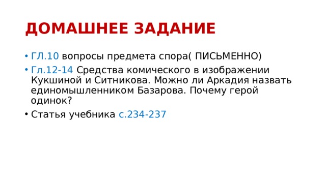 ДОМАШНЕЕ ЗАДАНИЕ ГЛ.10 вопросы предмета спора( ПИСЬМЕННО) Гл.12-14 Средства комического в изображении Кукшиной и Ситникова. Можно ли Аркадия назвать единомышленником Базарова. Почему герой одинок? Статья учебника с.234-237 