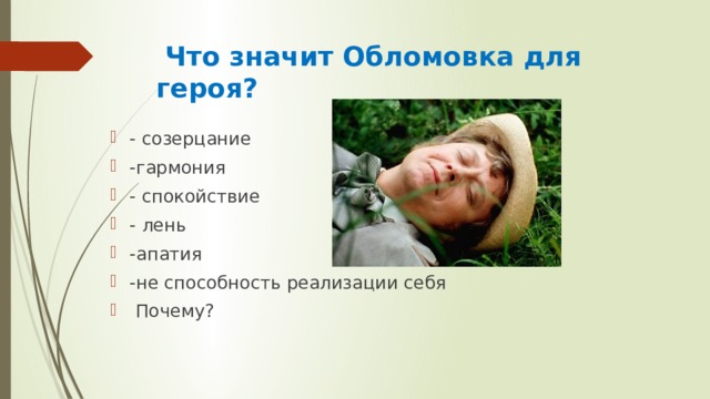  Что значит Обломовка для героя? - созерцание -гармония - спокойствие - лень -апатия -не способность реализации себя  Почему? 