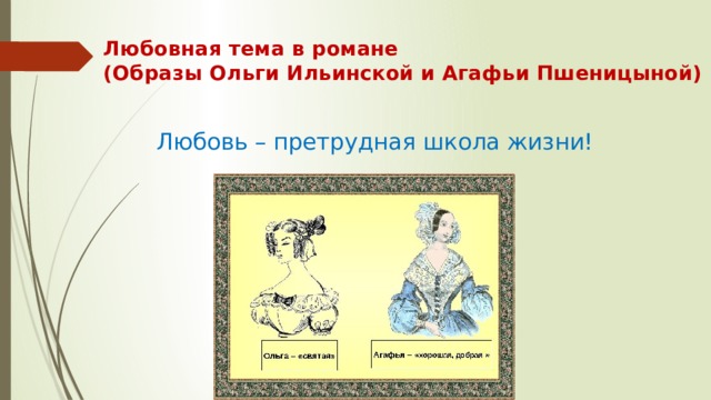 Любовная тема в романе  (Образы Ольги Ильинской и Агафьи Пшеницыной)   Любовь – претрудная школа жизни! 