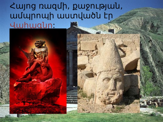 Հայոց ռազմի, քաջության, ամպրոպի աստվածն էր Վահագնը : 