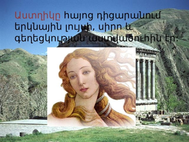 Աստղիկը հայոց դիցարանում երկնային լույսի, սիրո և գեղեցկության աստվածուհին էր: 