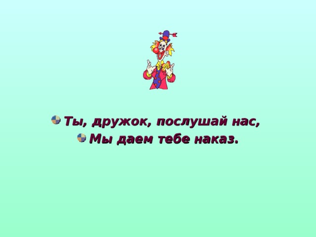 Ты, дружок, послушай нас, Мы даем тебе наказ. 