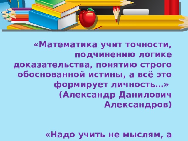 «Математика учит точности, подчинению логике доказательства, понятию строго обоснованной истины, а всё это формирует личность…»  (Александр Данилович Александров)    «Надо учить не мыслям, а мыслить»  ( Иммануил Кант)       