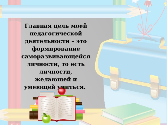 Главная цель моей педагогической деятельности – это формирование саморазвивающейся личности, то есть личности, желающей и умеющей учиться.  