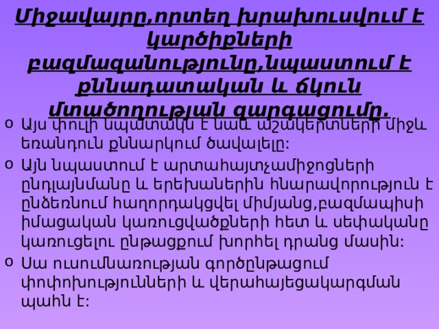 Միջավայրը,որտեղ խրախուսվում է կարծիքների բազմազանությունը,նպաստում է քննադատական և ճկուն մտածողության զարգացումը. Այս փուլի նպատակն է նաև աշակերտների միջև եռանդուն քննարկում ծավալելը: Այն նպաստում է արտահայտչամիջոցների ընդլայնմանը և երեխաներին հնարավորություն է ընձեռնում հաղորդակցվել միմյանց,բազմապիսի իմացական կառուցվածքների հետ և սեփականը կառուցելու ընթացքում խորհել դրանց մասին: Սա ուսումնառության գործընթացում փոփոխությունների և վերահայեցակարգման պահն է: 
