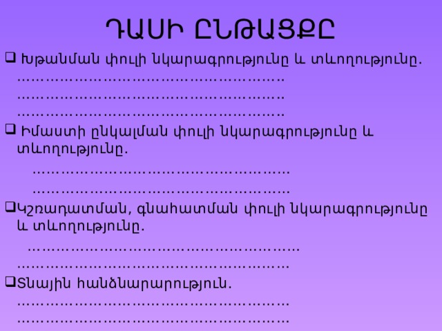 ԴԱՍԻ ԸՆԹԱՑՔԸ  Խթանման փուլի նկարագրությունը և տևողությունը. ……………………………………………….. ……………………………………………….. ………………………………………………..  Իմաստի ընկալման փուլի նկարագրությունը և տևողությունը. ……………………………………………… ……………………………………………… Կշռադատման, գնահատման փուլի նկարագրությունը և տևողությունը. ………………………………………………… ………………………………………………… Տնային հանձնարարություն. ………………………………………………… ………………………………………………… 