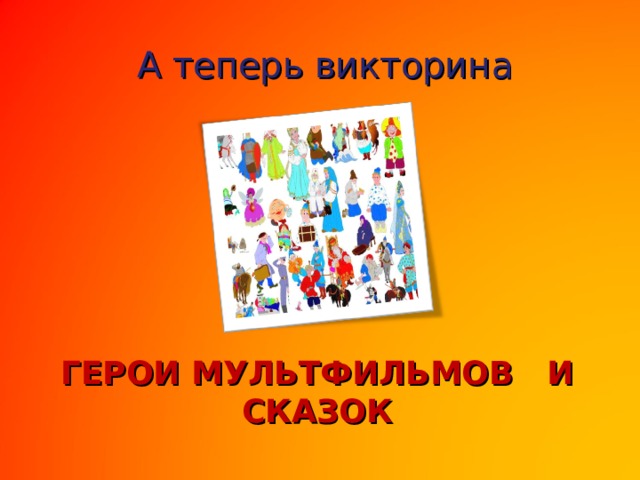 А теперь викторина  ГЕРОИ МУЛЬТФИЛЬМОВ И СКАЗОК   
