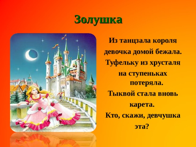 Золушка Из танцзала короля девочка домой бежала. Туфельку из хрусталя на ступеньках потеряла. Тыквой стала вновь карета. Кто, скажи, девчушка эта? 