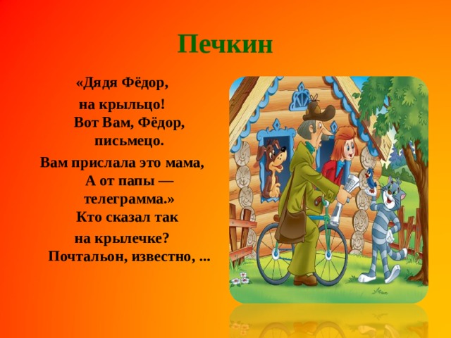 Печкин «Дядя Фёдор, на крыльцо!  Вот Вам, Фёдор, письмецо. Вам прислала это мама,  А от папы — телеграмма.»  Кто сказал так на крылечке?  Почтальон, известно, ...    