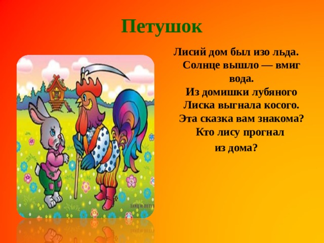 Петушок Лисий дом был изо льда.  Солнце вышло — вмиг вода.  Из домишки лубяного  Лиска выгнала косого.  Эта сказка вам знакома?  Кто лису прогнал из дома?   