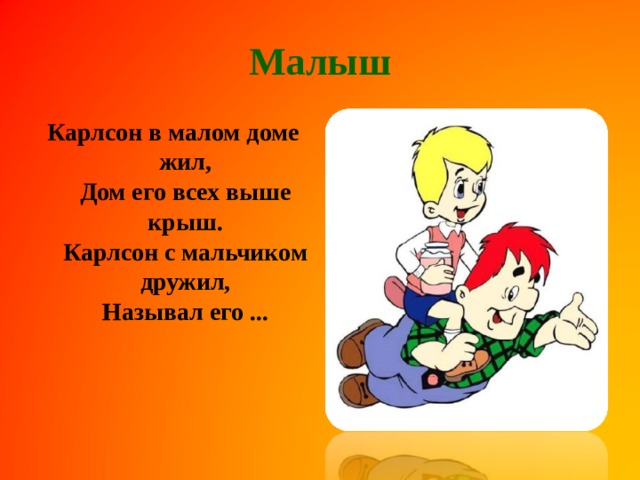 Малыш Карлсон в малом доме жил,  Дом его всех выше крыш.  Карлсон с мальчиком дружил,  Называл его ...     