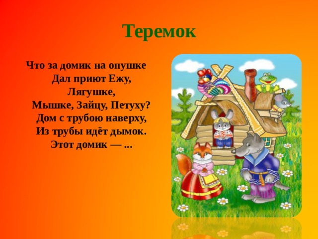 Теремок Что за домик на опушке  Дал приют Ежу, Лягушке,  Мышке, Зайцу, Петуху?  Дом с трубою наверху,  Из трубы идёт дымок.  Этот домик — ...    