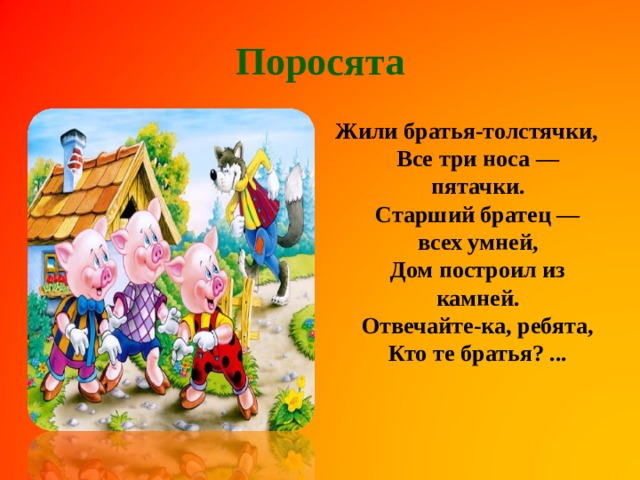 Поросята Жили братья-толстячки,  Все три носа — пятачки.  Старший братец — всех умней,  Дом построил из камней.  Отвечайте-ка, ребята,  Кто те братья? ...    