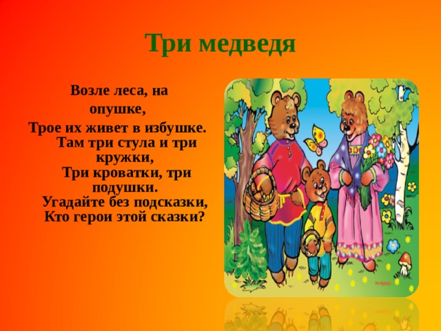 Три медведя Возле леса, на опушке, Трое их живет в избушке.  Там три стула и три кружки,  Три кроватки, три подушки.  Угадайте без подсказки,  Кто герои этой сказки?     