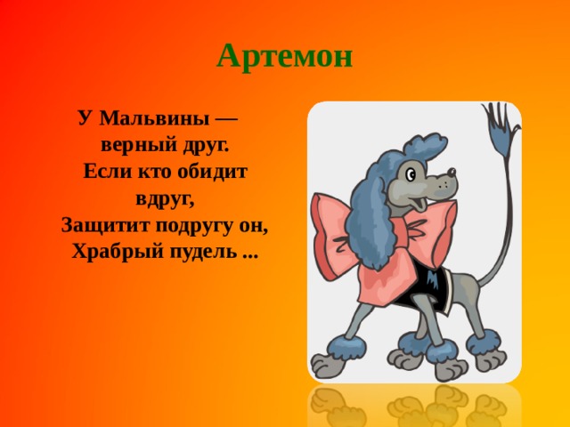 Артемон  У Мальвины — верный друг.  Если кто обидит вдруг,  Защитит подругу он,  Храбрый пудель ...    