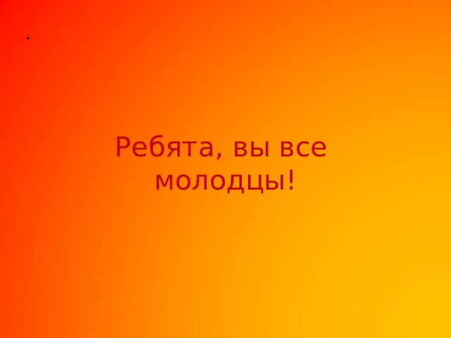 Ребята, вы все  молодцы! 