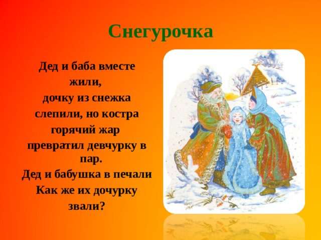 Снегурочка Дед и баба вместе жили, дочку из снежка слепили, но костра горячий жар превратил девчурку в пар. Дед и бабушка в печали Как же их дочурку звали?  