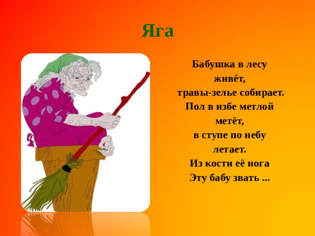 Яга Бабушка в лесу живёт,  травы-зелье собирает. Пол в избе метлой метёт, в ступе по небу летает. Из кости её нога Эту бабу звать ...    