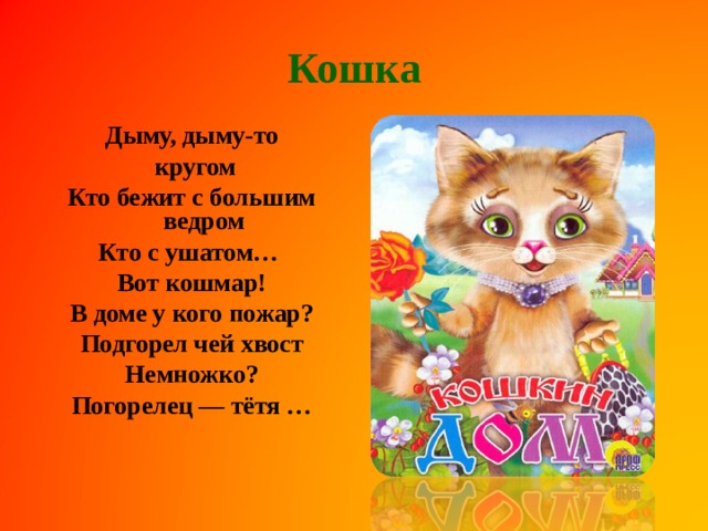 Кошка Дыму, дыму-то  кругом Кто бежит с большим ведром Кто с ушатом… Вот кошмар! В доме у кого пожар? Подгорел чей хвост Немножко? Погорелец — тётя …    