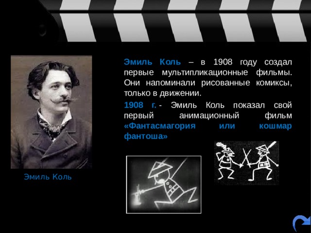  Эмиль Коль – в 1908 году создал первые мультипликационные фильмы. Они напоминали рисованные комиксы, только в движении.   1908 г.  - Эмиль Коль показал свой первый анимационный фильм «Фантасмагория или кошмар фантоша» Эмиль Коль 