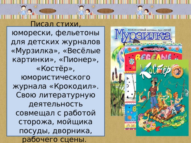 Писал стихи, юморески, фельетоны для детских журналов «Мурзилка», «Весёлые картинки», «Пионер», «Костёр», юмористического журнала «Крокодил». Свою литературную деятельность совмещал с работой сторожа, мойщика посуды, дворника, рабочего сцены. 