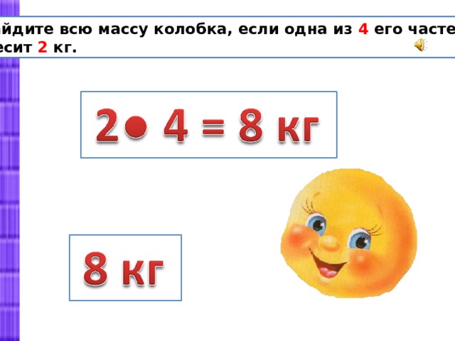 Найдите всю массу колобка, если одна из 4 его частей  весит 2 кг. 