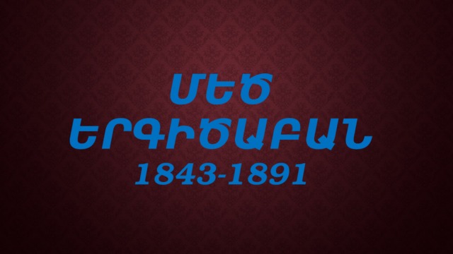 ՄԵԾ ԵՐԳԻԾԱԲԱՆ  1843-1891  