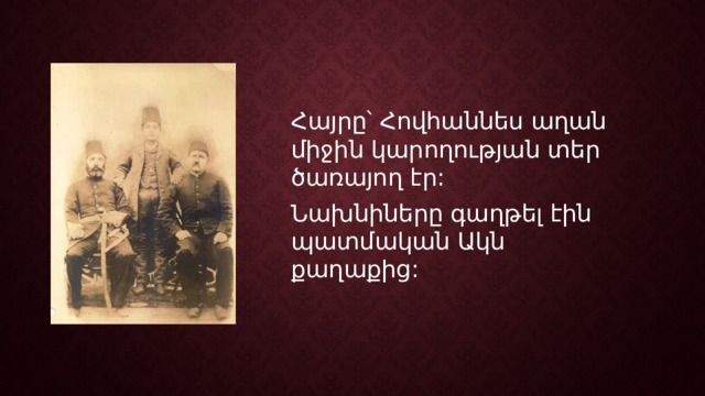 Հայրը՝ Հովհաննես աղան միջին կարողության տեր ծառայող էր: Նախնիները գաղթել էին պատմական Ակն քաղաքից: 