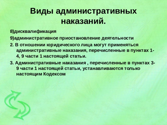 Виды административных наказаний. 8)дисквалификация 9)административное приостановление деятельности 2. В отношении юридического лица могут применяться административные наказания, перечисленные в пунктах 1-4, 9 части 1 настоящей статьи. 3. Административные наказания , перечисленные в пунктах 3-9 части 1 настоящей статьи, устанавливаются только настоящим Кодексом 