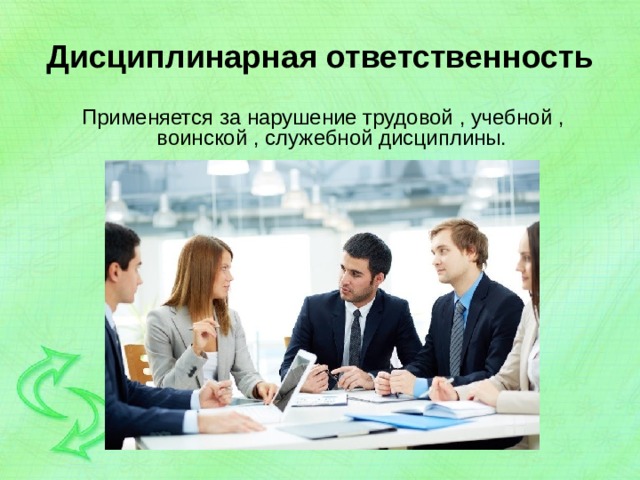 Дисциплинарная ответственность  Применяется за нарушение трудовой , учебной , воинской , служебной дисциплины. 