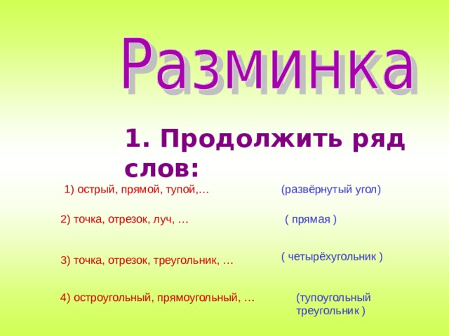 1. Продолжить ряд слов: 1) острый, прямой, тупой,… (развёрнутый угол) 2) точка, отрезок, луч, … ( прямая ) ( четырёхугольник ) 3) точка, отрезок, треугольник, … 4) остроугольный, прямоугольный, … (тупоугольный треугольник ) 