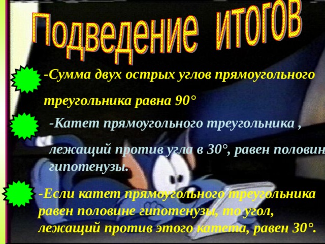 -Сумма двух острых углов прямоугольного треугольника  равна 90 ° -Катет прямоугольного треугольника , лежащий против угла в 30 ° , равен половине гипотенузы. -Если катет прямоугольного треугольника равен половине гипотенузы, то угол, лежащий против этого катета, равен 30 ° . 