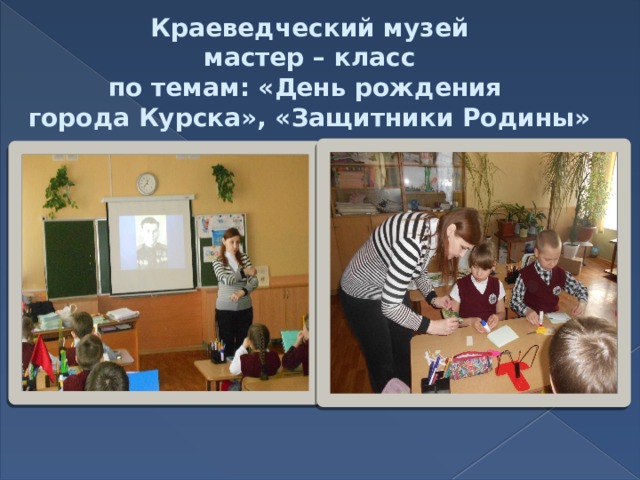 Краеведческий музей  мастер – класс по темам: «День рождения города Курска», «Защитники Родины» 