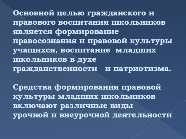 Основной целью гражданского и правового воспитания школьников является формирование правосознания и правовой культуры учащихся, воспитание младших школьников в духе гражданственности и патриотизма.  Средства формирования правовой культуры младших школьников включают различные виды урочной и внеурочной деятельности         