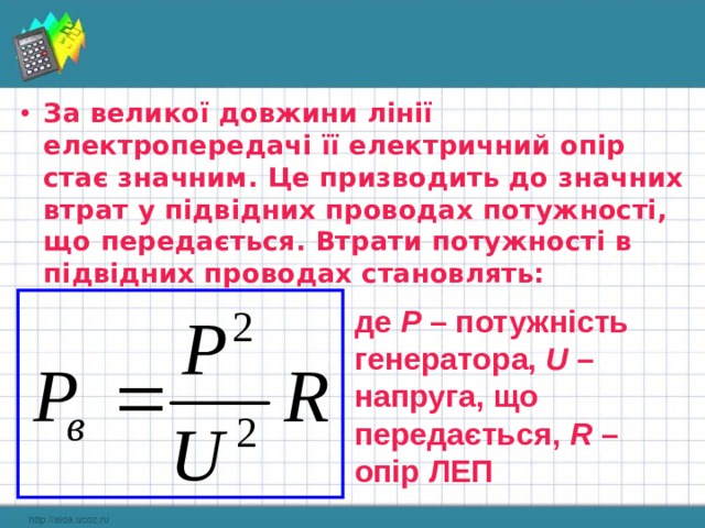 За великої довжини лінії електропередачі її електричний опір стає значним. Це призводить до значних втрат у підвідних проводах потужності, що передається. Втрати потужності в підвідних проводах становлять: де  Р  – потужність генератора,  U  – напруга, що передається,  R  – опір ЛЕП  