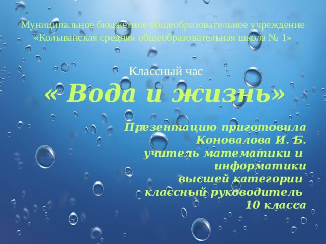 Муниципальное бюджетное общеобразовательное учреждение «Колыванская средняя общеобразовательная школа № 1»  Классный час « Вода и жизнь»  Презентацию приготовила Коновалова И. Б. учитель математики и информатики высшей категории классный руководитель 10 класса  