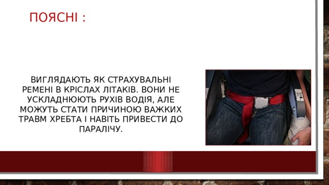 Поясні : виглядають як страхувальні ремені в кріслах літаків. Вони не ускладнюють рухів водія, але можуть стати причиною важких травм хребта і навіть привести до паралічу. 