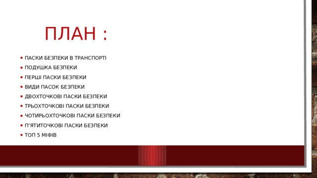 План : Паски безпеки в транспорті Подушка безпеки Перші паски безпеки Види пасок безпеки Двохточкові паски безпеки Трьохточкові паски безпеки Чотирьохточкові паски безпеки П’ятиточкові паски безпеки Топ 5 міфів 