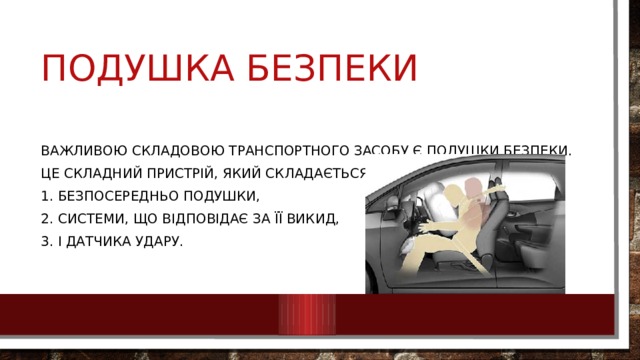 Подушка безпеки Важливою складовою транспортного засобу є подушки безпеки. Це складний пристрій, який складається із: 1. безпосередньо подушки, 2. системи, що відповідає за її викид, 3. і датчика удару. 