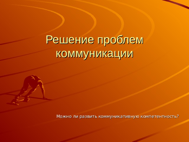Решение проблем коммуникации Можно ли развить коммуникативную компетентность? 
