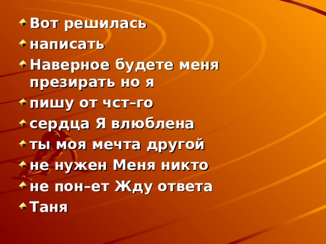 Вот решилась написать Наверное будете меня презирать но я пишу от чст–го сердца Я влюблена ты моя мечта другой не нужен Меня никто не пон–ет Жду ответа Таня 