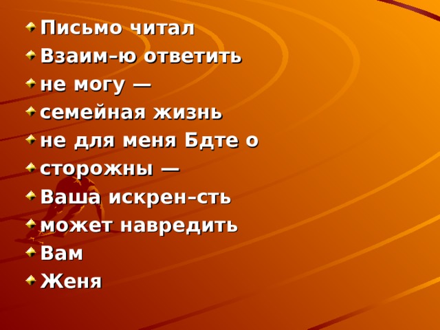 Письмо читал Взаим–ю ответить не могу — семейная жизнь не для меня Бдте о сторожны — Ваша искрен–сть может навредить Вам Женя 