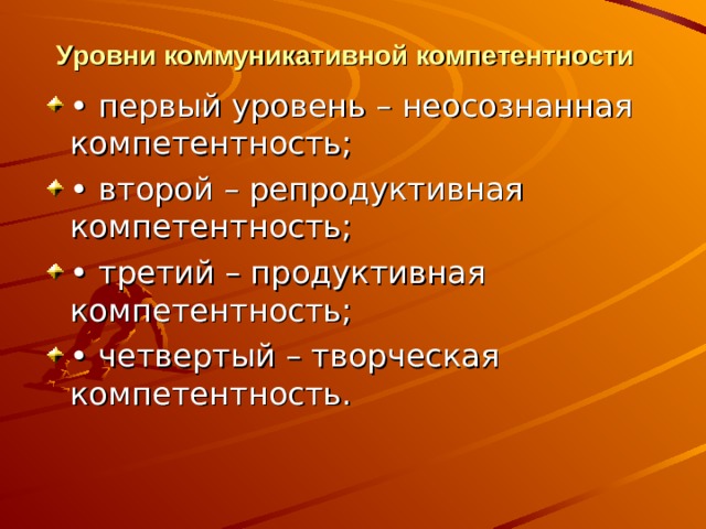 Уровни коммуникативной компетентности  •  первый уровень – неосознанная компетентность; •  второй – репродуктивная компетентность; •  третий – продуктивная компетентность; •  четвертый – творческая компетентность. 